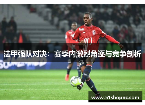 法甲强队对决：赛季内激烈角逐与竞争剖析