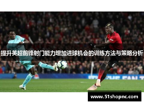 提升英超前锋射门能力增加进球机会的训练方法与策略分析