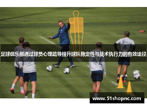 足球俱乐部通过球员心理疏导提升球队稳定性与战术执行力的有效途径